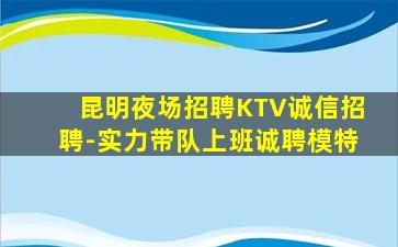 昆明夜场招聘KTV诚信招聘-实力带队上班诚聘模特