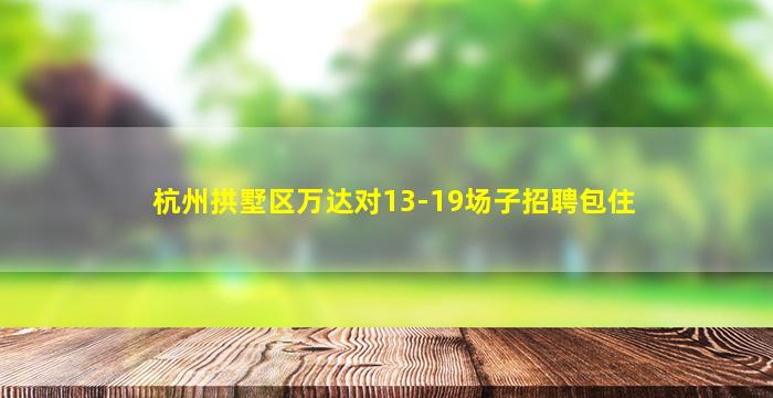 杭州拱墅区万达对13-19场子招聘包住