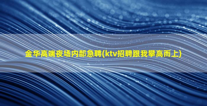 金华高端夜场内部急聘(ktv招聘跟我攀高而上)